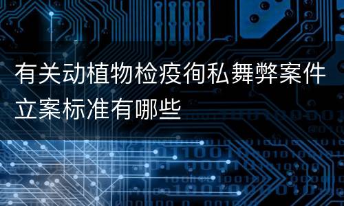 有关动植物检疫徇私舞弊案件立案标准有哪些