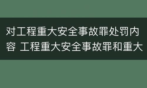 对工程重大安全事故罪处罚内容 工程重大安全事故罪和重大责任事故罪
