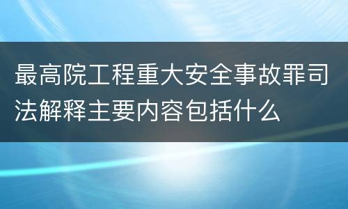 最高院工程重大安全事故罪司法解释主要内容包括什么