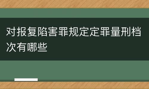 对报复陷害罪规定定罪量刑档次有哪些