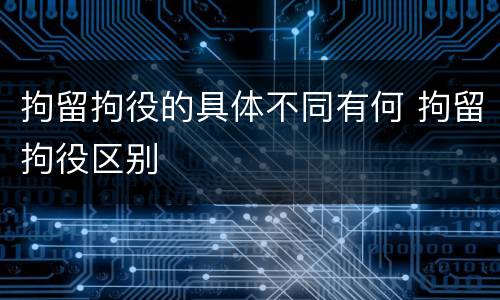 拘留拘役的具体不同有何 拘留拘役区别