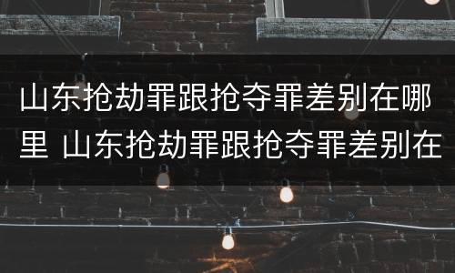山东抢劫罪跟抢夺罪差别在哪里 山东抢劫罪跟抢夺罪差别在哪里查