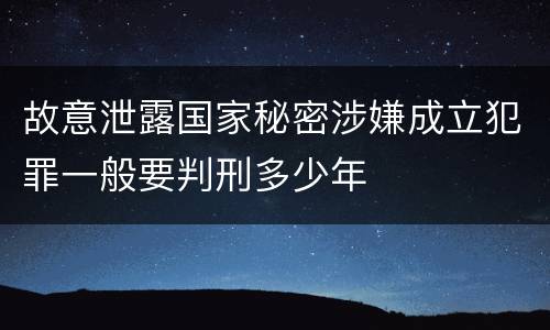 故意泄露国家秘密涉嫌成立犯罪一般要判刑多少年