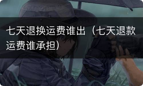 七天退换运费谁出（七天退款运费谁承担）