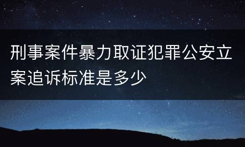 刑事案件暴力取证犯罪公安立案追诉标准是多少