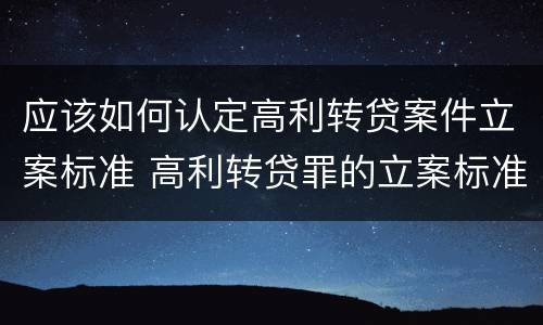 应该如何认定高利转贷案件立案标准 高利转贷罪的立案标准是什么