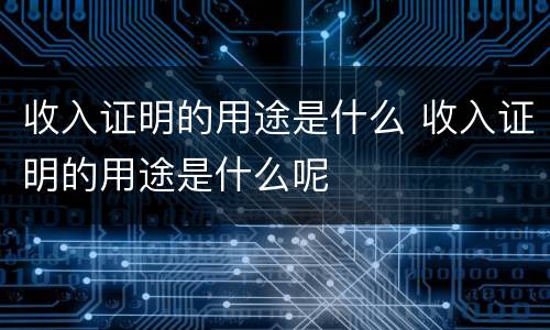 收入证明的用途是什么 收入证明的用途是什么呢