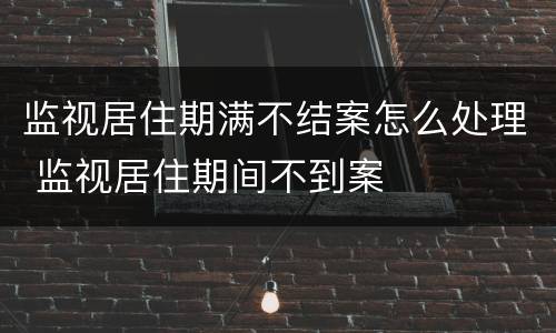 监视居住期满不结案怎么处理 监视居住期间不到案