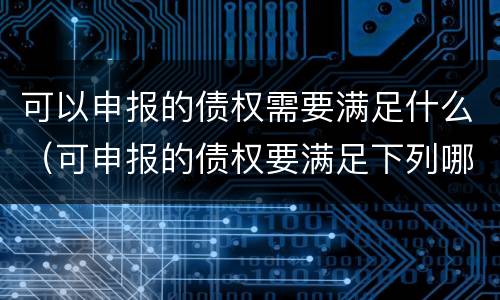 可以申报的债权需要满足什么（可申报的债权要满足下列哪些条件）