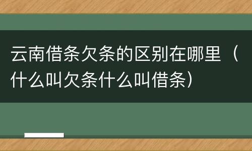 云南借条欠条的区别在哪里（什么叫欠条什么叫借条）
