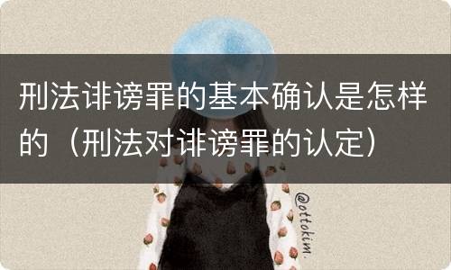 刑法诽谤罪的基本确认是怎样的（刑法对诽谤罪的认定）