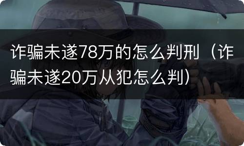 诈骗未遂78万的怎么判刑（诈骗未遂20万从犯怎么判）