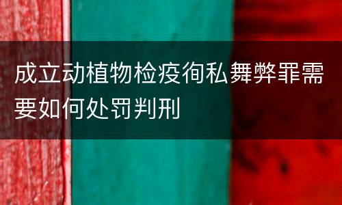 成立动植物检疫徇私舞弊罪需要如何处罚判刑
