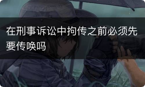 在刑事诉讼中拘传之前必须先要传唤吗