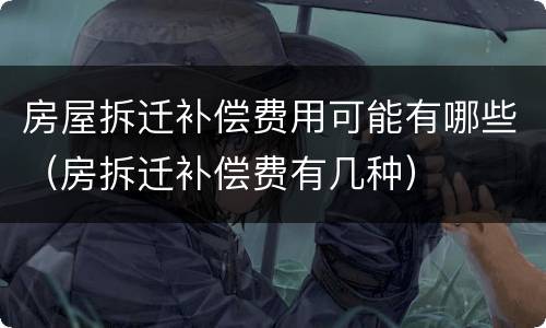 房屋拆迁补偿费用可能有哪些（房拆迁补偿费有几种）