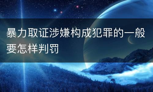暴力取证涉嫌构成犯罪的一般要怎样判罚