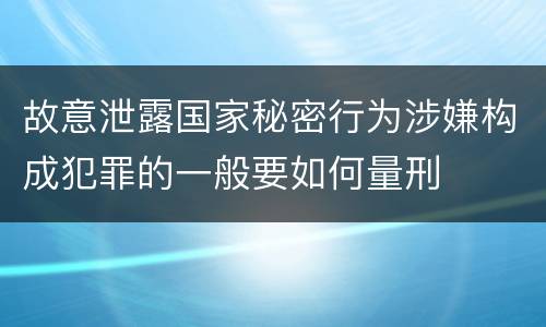 故意泄露国家秘密行为涉嫌构成犯罪的一般要如何量刑