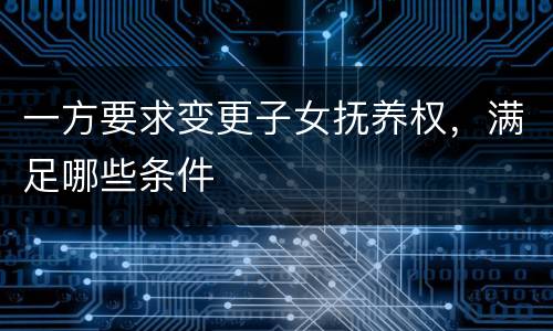 一方要求变更子女抚养权，满足哪些条件