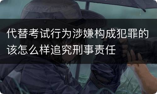代替考试行为涉嫌构成犯罪的该怎么样追究刑事责任