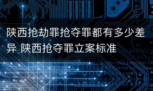 陕西抢劫罪抢夺罪都有多少差异 陕西抢夺罪立案标准