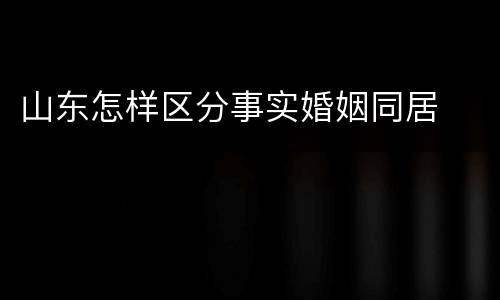 山东怎样区分事实婚姻同居