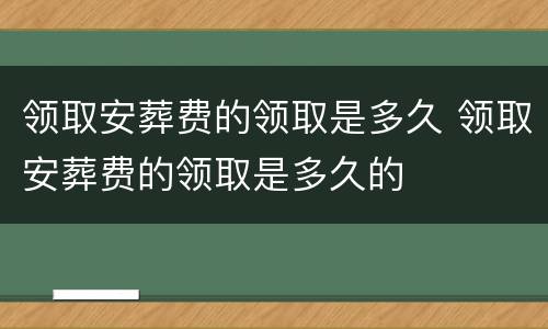 领取安葬费的领取是多久 领取安葬费的领取是多久的