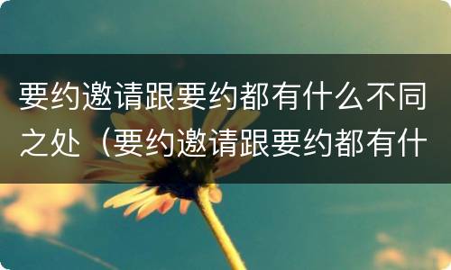 要约邀请跟要约都有什么不同之处（要约邀请跟要约都有什么不同之处吗）