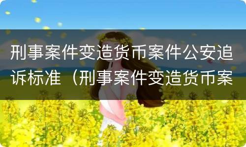 刑事案件变造货币案件公安追诉标准（刑事案件变造货币案件公安追诉标准规定）