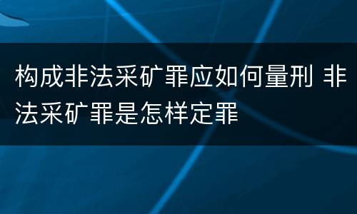 构成非法采矿罪应如何量刑 非法采矿罪是怎样定罪