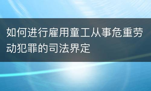 如何进行雇用童工从事危重劳动犯罪的司法界定