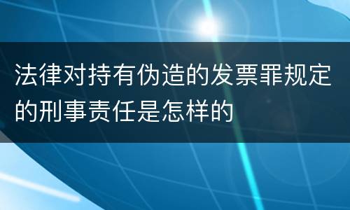 法律对持有伪造的发票罪规定的刑事责任是怎样的