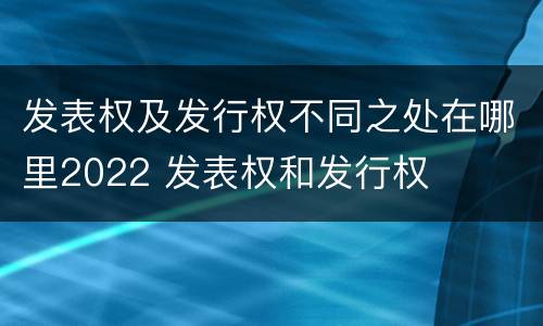 发表权及发行权不同之处在哪里2022 发表权和发行权