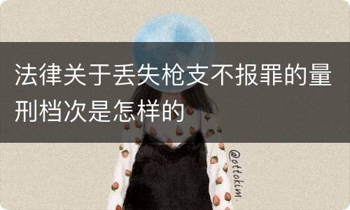 法律关于丢失枪支不报罪的量刑档次是怎样的