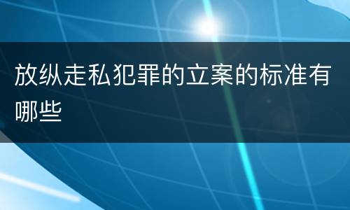 放纵走私犯罪的立案的标准有哪些
