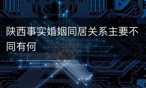 陕西事实婚姻同居关系主要不同有何