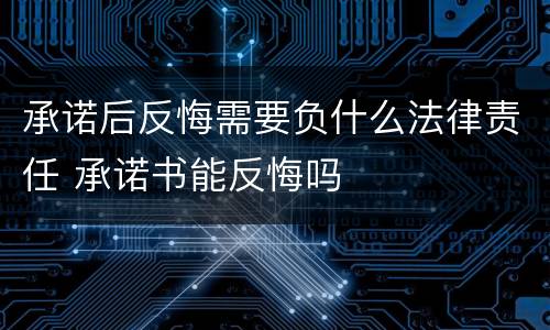 承诺后反悔需要负什么法律责任 承诺书能反悔吗