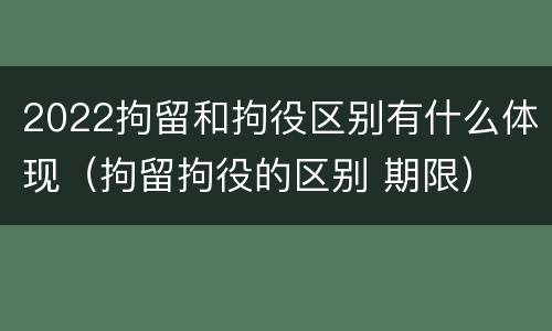 2022拘留和拘役区别有什么体现（拘留拘役的区别 期限）