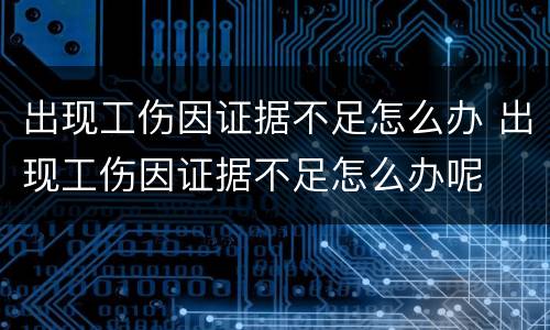 出现工伤因证据不足怎么办 出现工伤因证据不足怎么办呢