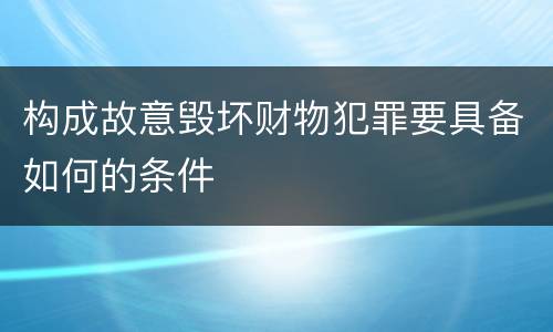 构成故意毁坏财物犯罪要具备如何的条件