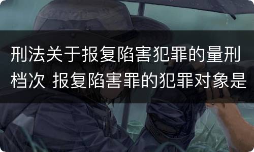 刑法关于报复陷害犯罪的量刑档次 报复陷害罪的犯罪对象是
