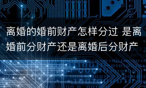 离婚的婚前财产怎样分过 是离婚前分财产还是离婚后分财产