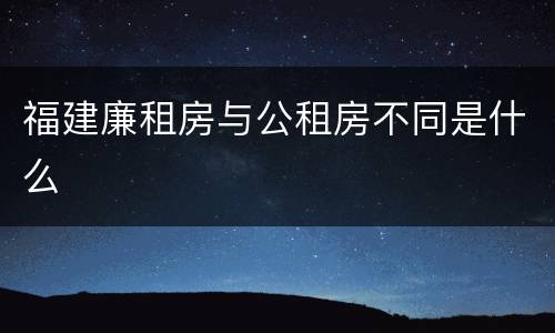 福建廉租房与公租房不同是什么