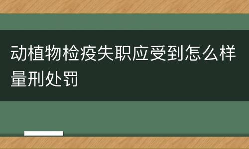 动植物检疫失职应受到怎么样量刑处罚