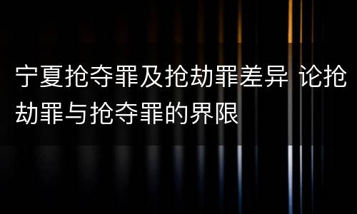 宁夏抢夺罪及抢劫罪差异 论抢劫罪与抢夺罪的界限