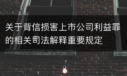 关于背信损害上市公司利益罪的相关司法解释重要规定