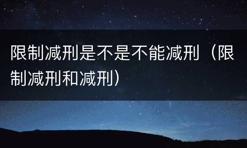 限制减刑是不是不能减刑（限制减刑和减刑）