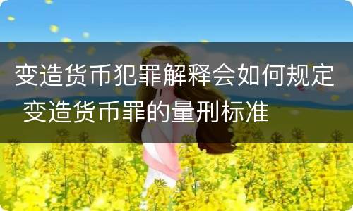 变造货币犯罪解释会如何规定 变造货币罪的量刑标准