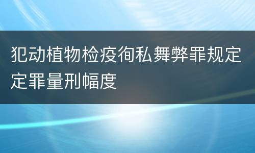 犯动植物检疫徇私舞弊罪规定定罪量刑幅度