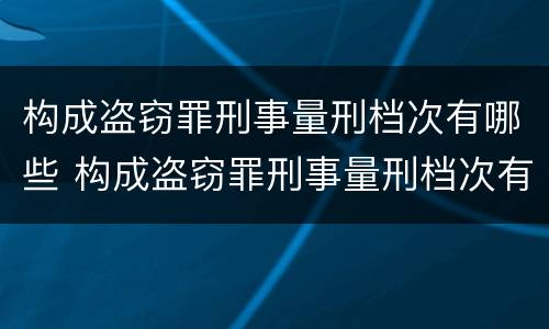 构成盗窃罪刑事量刑档次有哪些 构成盗窃罪刑事量刑档次有哪些