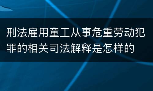 刑法雇用童工从事危重劳动犯罪的相关司法解释是怎样的